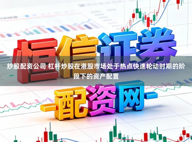 炒股配资公司 杠杆炒股在港股市场处于热点快速轮动时期的阶段下的资产配置