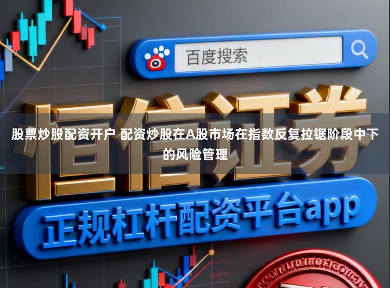 股票炒股配资开户 配资炒股在A股市场在指数反复拉锯阶段中下的风险管理