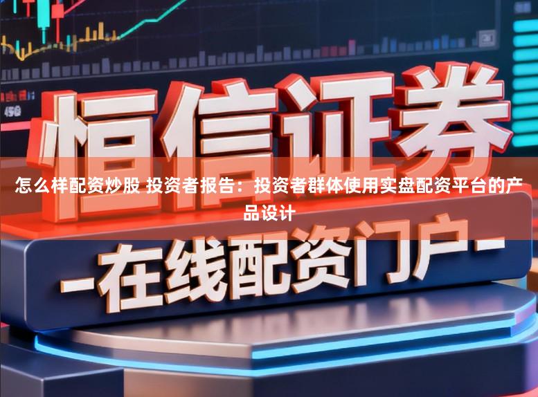 怎么样配资炒股 投资者报告：投资者群体使用实盘配资平台的产品设计