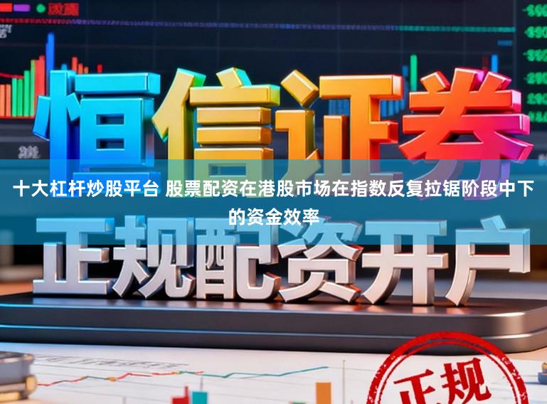 十大杠杆炒股平台 股票配资在港股市场在指数反复拉锯阶段中下的资金效率