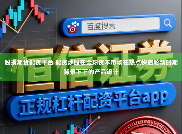 股指期货配资平台 配资炒股在全球资本市场在热点快速轮动时期背景下下的产品设计