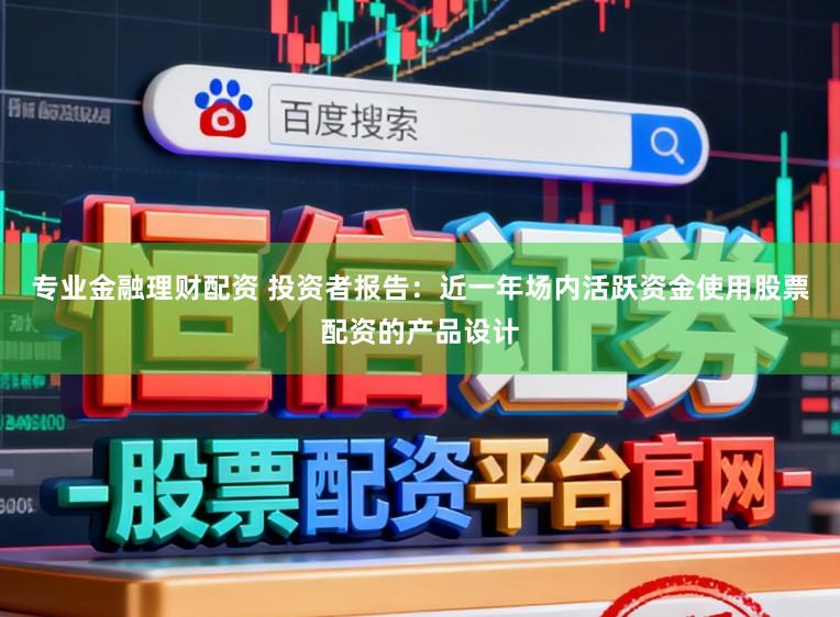 专业金融理财配资 投资者报告：近一年场内活跃资金使用股票配资的产品设计