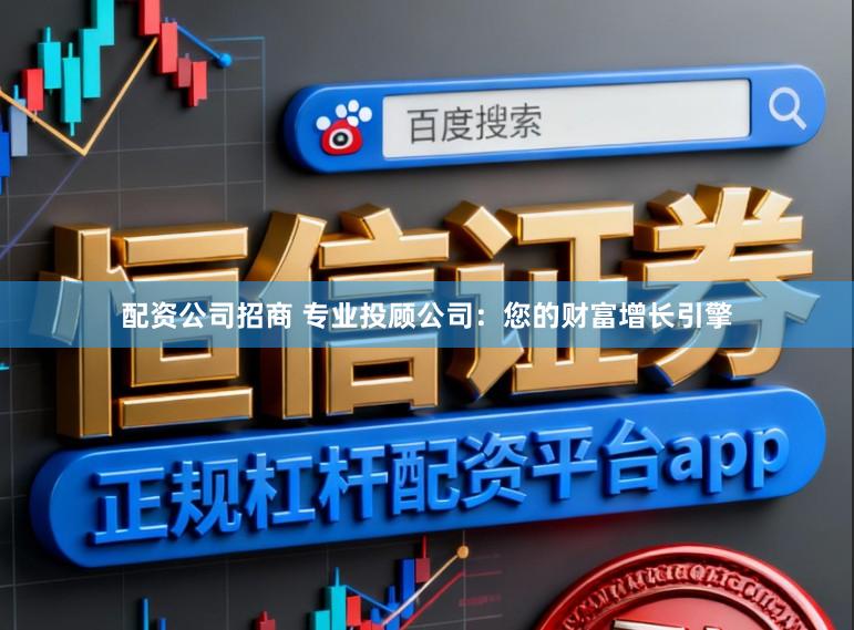 配资公司招商 专业投顾公司：您的财富增长引擎