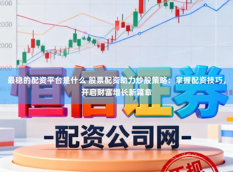 最稳的配资平台是什么 股票配资助力炒股策略：掌握配资技巧，开启财富增长新篇章