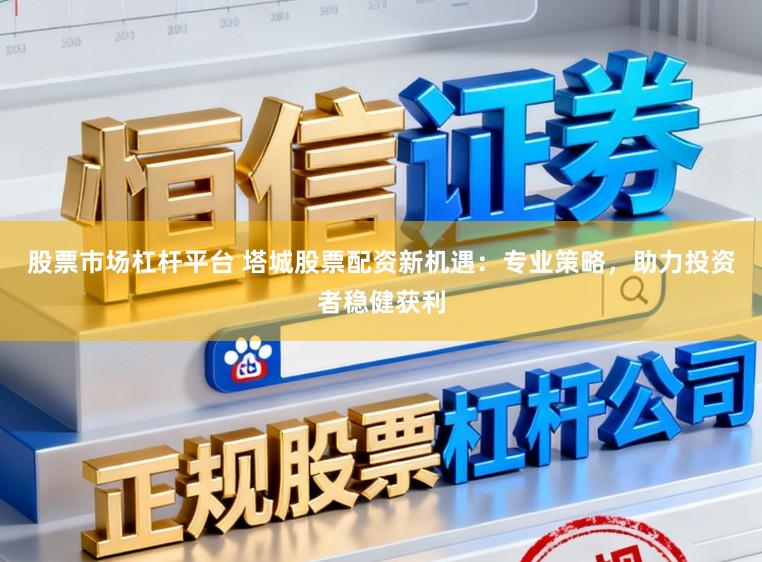股票市场杠杆平台 塔城股票配资新机遇：专业策略，助力投资者稳健获利