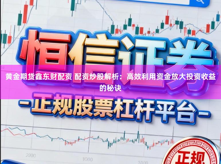 黄金期货鑫东财配资 配资炒股解析：高效利用资金放大投资收益的秘诀