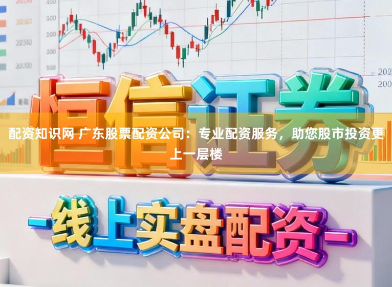 配资知识网 广东股票配资公司：专业配资服务，助您股市投资更上一层楼