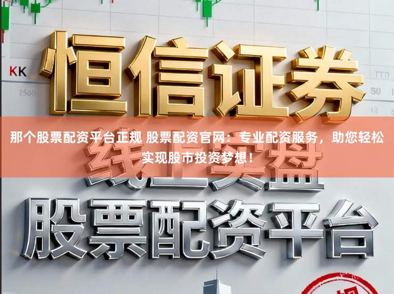 那个股票配资平台正规 股票配资官网：专业配资服务，助您轻松实现股市投资梦想！