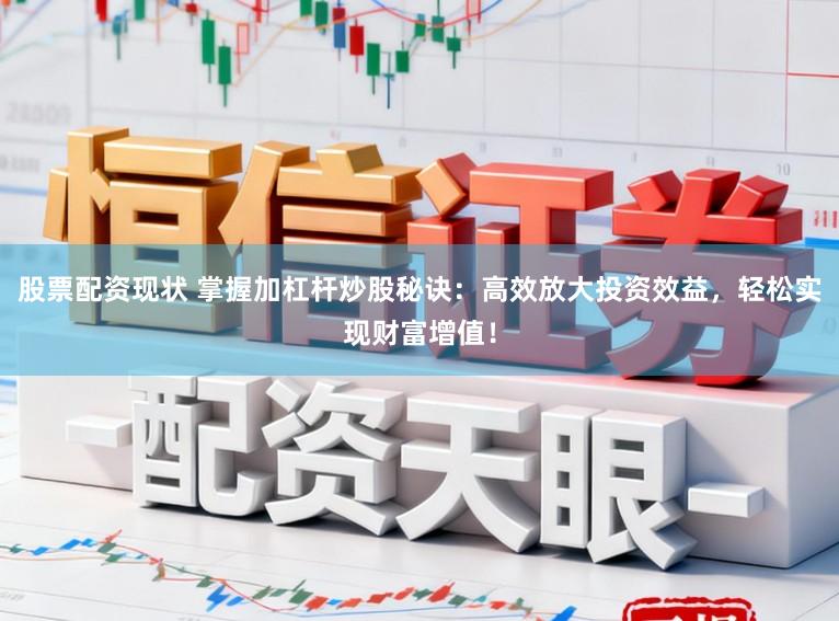 股票配资现状 掌握加杠杆炒股秘诀：高效放大投资效益，轻松实现财富增值！