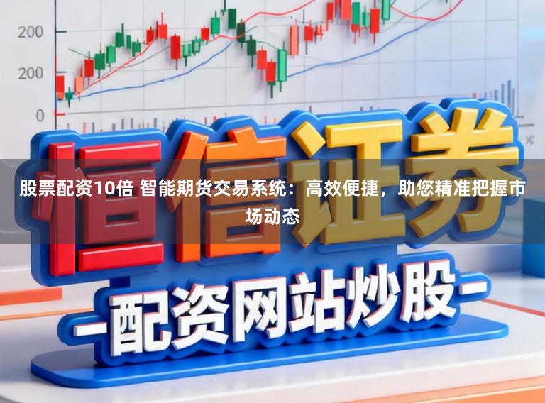股票配资10倍 智能期货交易系统：高效便捷，助您精准把握市场动态