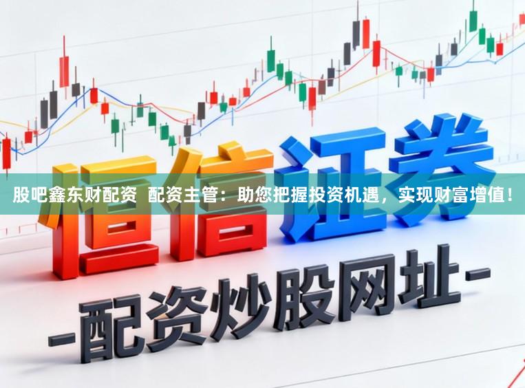 股吧鑫东财配资  配资主管：助您把握投资机遇，实现财富增值！