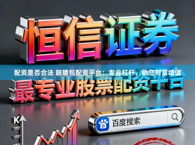 配资是否合法 鼓腰包配资平台：专业杠杆，助您财富增值
