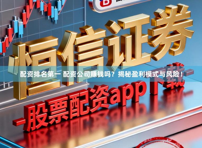 配资排名第一 配资公司赚钱吗？揭秘盈利模式与风险！
