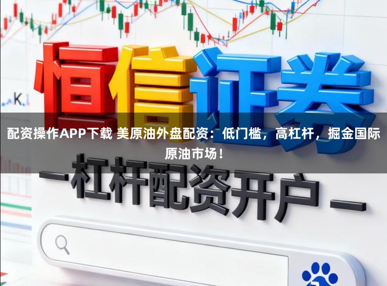 配资操作APP下载 美原油外盘配资：低门槛，高杠杆，掘金国际原油市场！