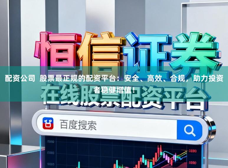配资公司  股票最正规的配资平台：安全、高效、合规，助力投资者稳健增值！