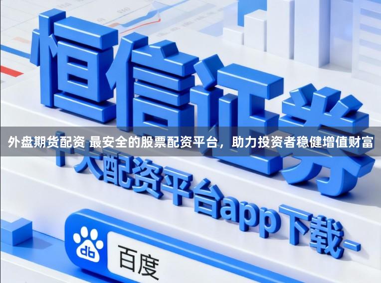 外盘期货配资 最安全的股票配资平台，助力投资者稳健增值财富