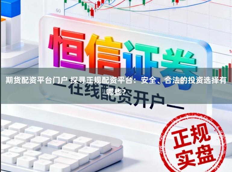 期货配资平台门户 探寻正规配资平台：安全、合法的投资选择有哪些？