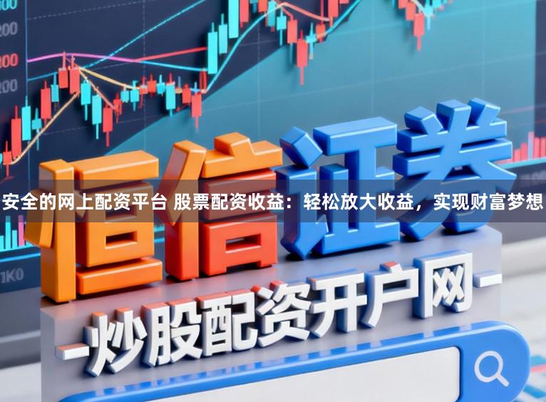 安全的网上配资平台 股票配资收益：轻松放大收益，实现财富梦想