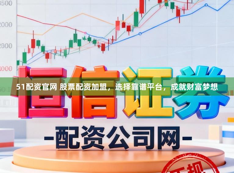 51配资官网 股票配资加盟，选择靠谱平台，成就财富梦想