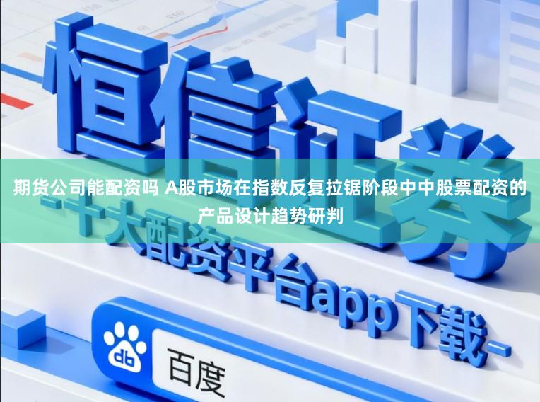期货公司能配资吗 A股市场在指数反复拉锯阶段中中股票配资的产品设计趋势研判
