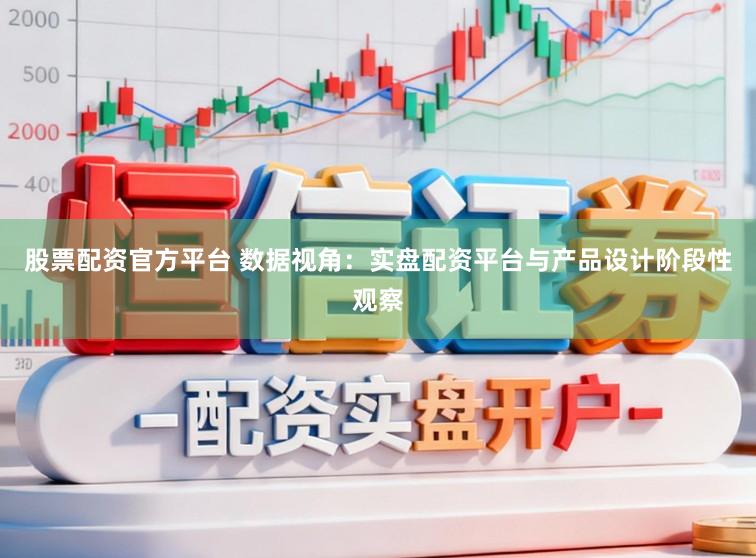 股票配资官方平台 数据视角：实盘配资平台与产品设计阶段性观察