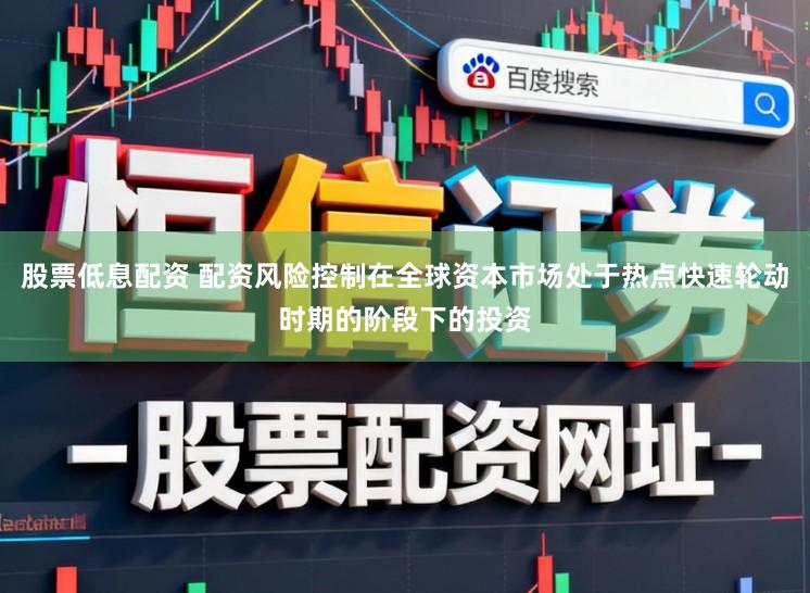 股票低息配资 配资风险控制在全球资本市场处于热点快速轮动时期的阶段下的投资