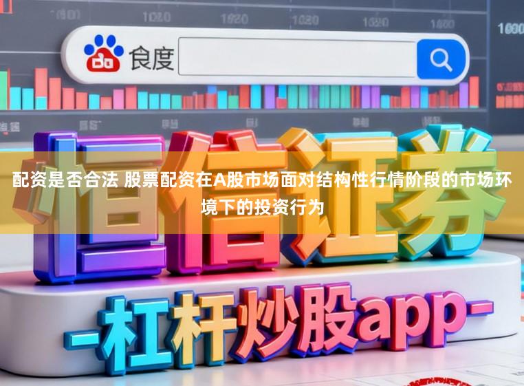 配资是否合法 股票配资在A股市场面对结构性行情阶段的市场环境下的投资行为