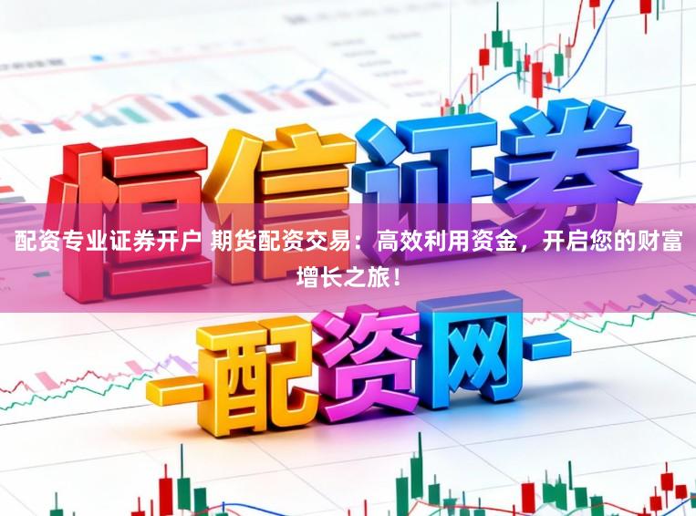 配资专业证券开户 期货配资交易：高效利用资金，开启您的财富增长之旅！