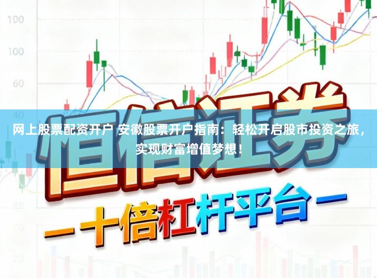 网上股票配资开户 安徽股票开户指南：轻松开启股市投资之旅，实现财富增值梦想！
