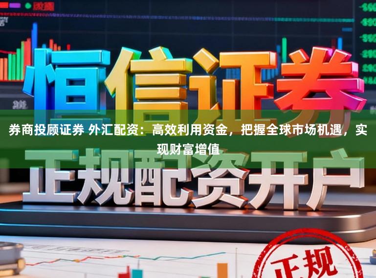 券商投顾证券 外汇配资：高效利用资金，把握全球市场机遇，实现财富增值