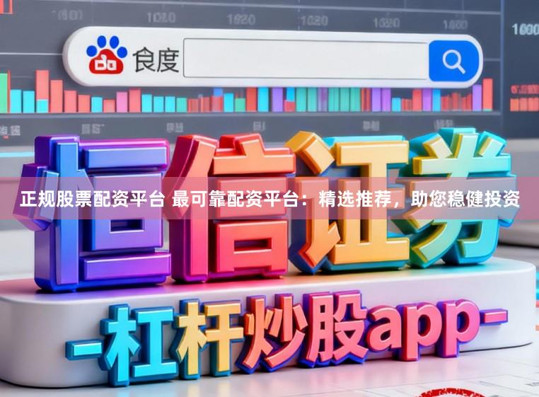 正规股票配资平台 最可靠配资平台：精选推荐，助您稳健投资