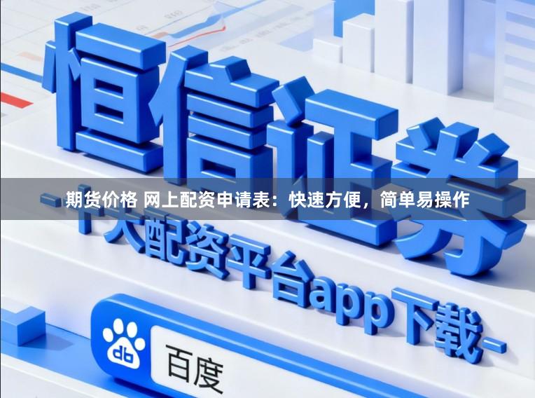 期货价格 网上配资申请表：快速方便，简单易操作