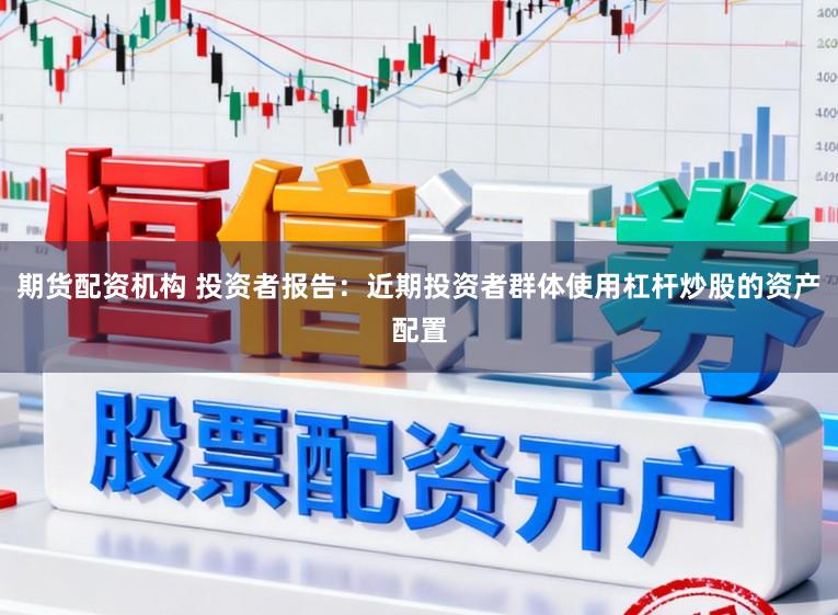 期货配资机构 投资者报告：近期投资者群体使用杠杆炒股的资产配置