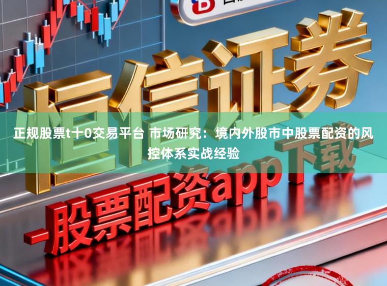 正规股票t十0交易平台 市场研究：境内外股市中股票配资的风控体系实战经验