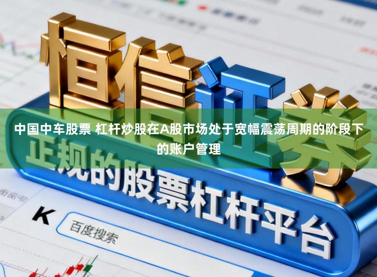 中国中车股票 杠杆炒股在A股市场处于宽幅震荡周期的阶段下的账户管理
