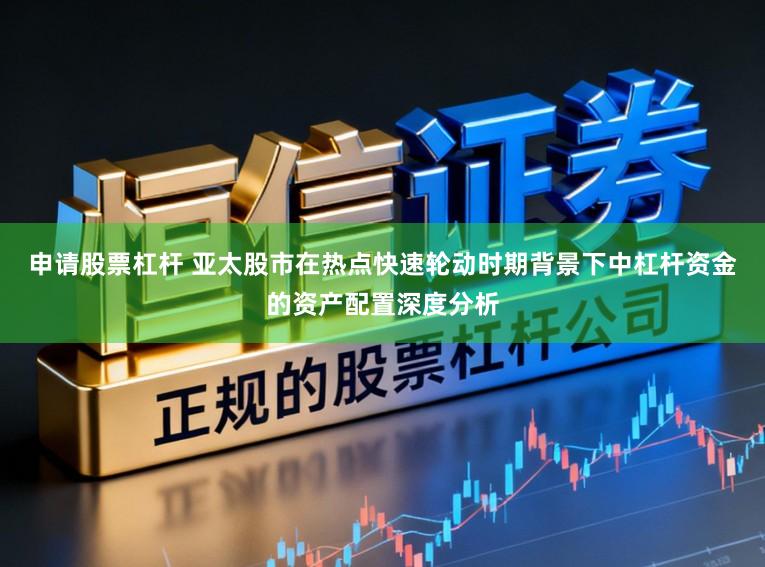 申请股票杠杆 亚太股市在热点快速轮动时期背景下中杠杆资金的资产配置深度分析