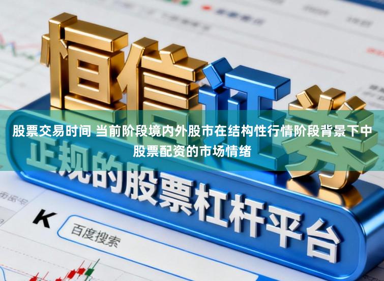 股票交易时间 当前阶段境内外股市在结构性行情阶段背景下中股票配资的市场情绪