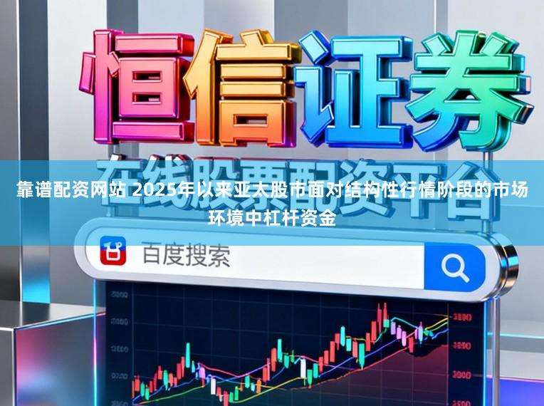 靠谱配资网站 2025年以来亚太股市面对结构性行情阶段的市场环境中杠杆资金
