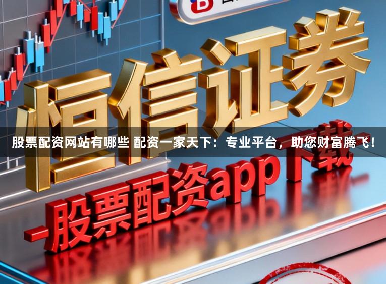 股票配资网站有哪些 配资一家天下：专业平台，助您财富腾飞！