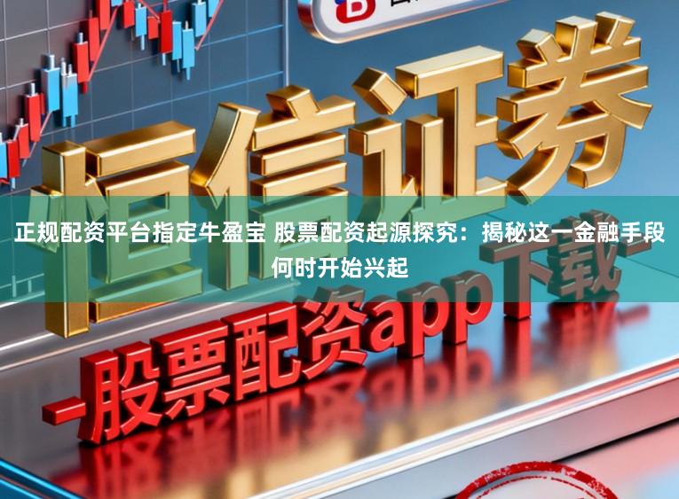 正规配资平台指定牛盈宝 股票配资起源探究：揭秘这一金融手段何时开始兴起
