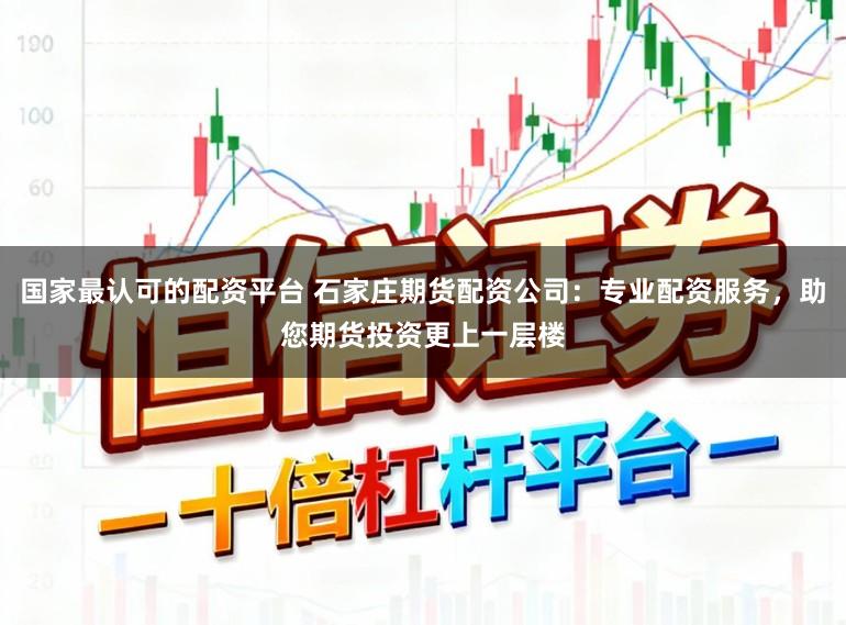 国家最认可的配资平台 石家庄期货配资公司：专业配资服务，助您期货投资更上一层楼