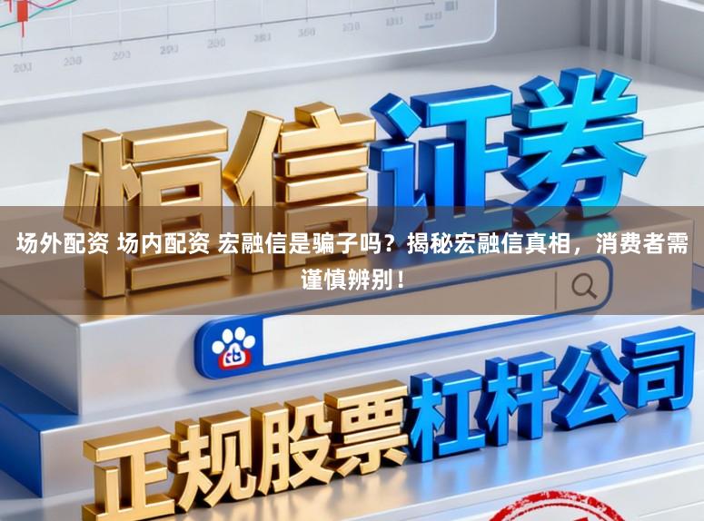 场外配资 场内配资 宏融信是骗子吗？揭秘宏融信真相，消费者需谨慎辨别！