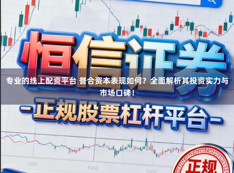 专业的线上配资平台 誉合资本表现如何？全面解析其投资实力与市场口碑！