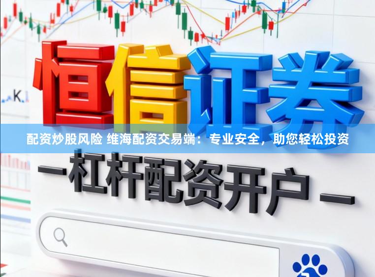 配资炒股风险 维海配资交易端：专业安全，助您轻松投资