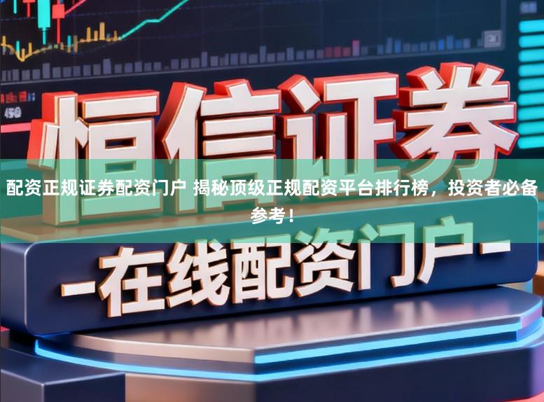 配资正规证券配资门户 揭秘顶级正规配资平台排行榜，投资者必备参考！