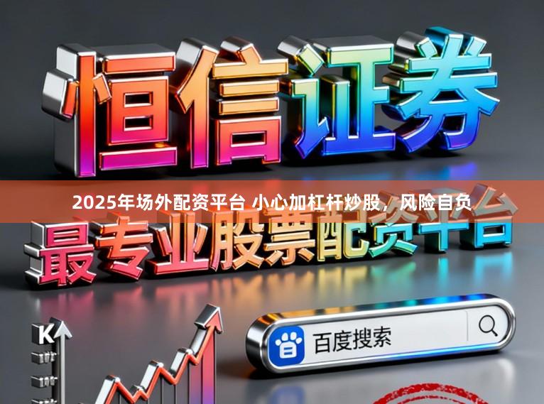 2025年场外配资平台 小心加杠杆炒股，风险自负