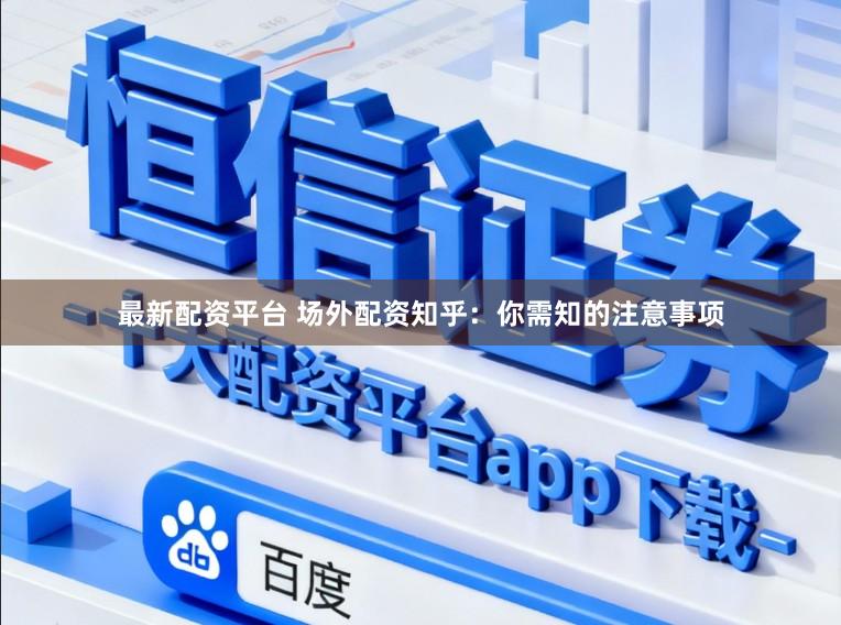 最新配资平台 场外配资知乎：你需知的注意事项