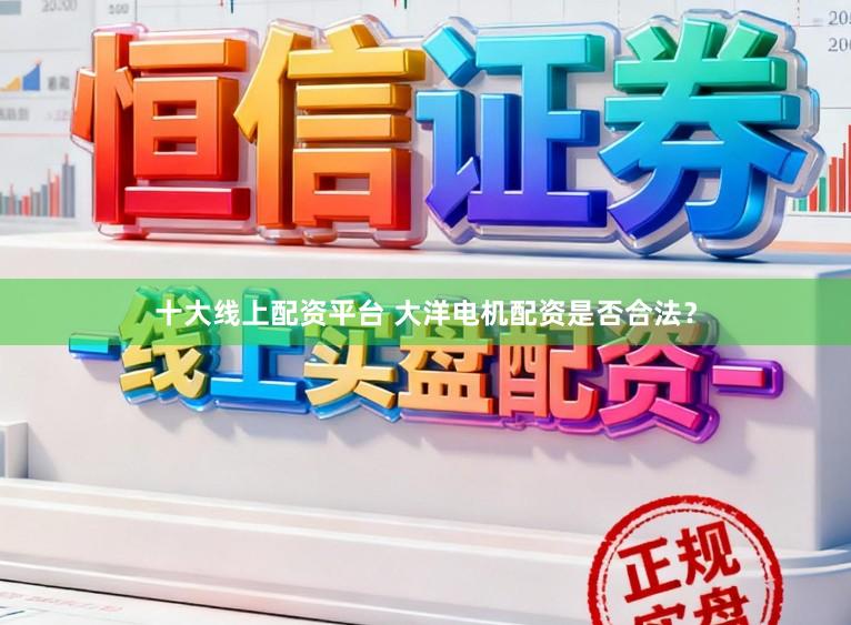 十大线上配资平台 大洋电机配资是否合法？