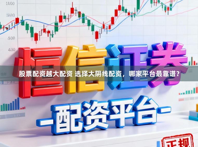 股票配资越大配资 选择大阴线配资，哪家平台最靠谱？