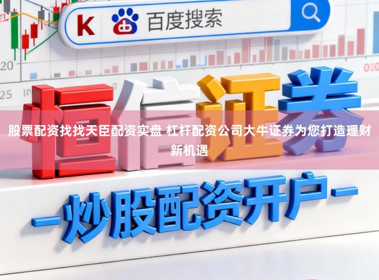 股票配资找找天臣配资实盘 杠杆配资公司大牛证券为您打造理财新机遇